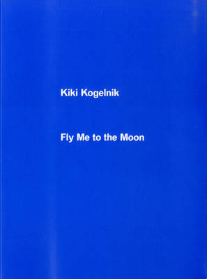 Fly Me to the Moon: Kiki Kogelnik - Moloney, Ciara (Text by), and Weston, Jonathan (Editor), and Hobson, Paul (Foreword by)