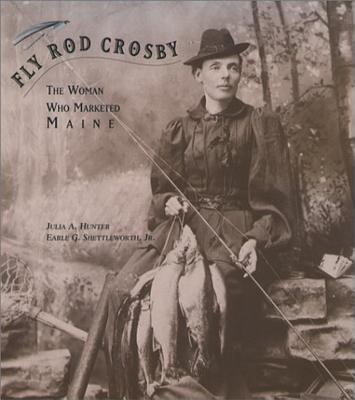 Fly Rod Crosby: The Woman Who Marketed Maine - Hunter, Julia A, and Shettleworth Jr, Earle G