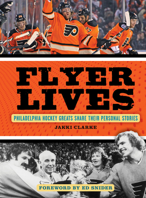 Flyer Lives: Philadelphia Hockey Greats Share Their Personal Stories - Clarke, Jakki, and Snider, Ed