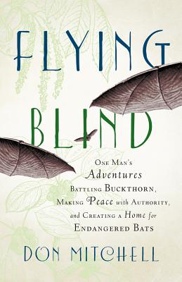 Flying Blind: One Man's Adventures Battling Buckthorn, Making Peace with Authority, and Creating a Home for Endangered Bats - Mitchell, Don