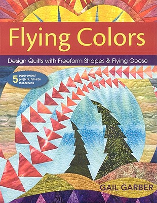 Flying Colors: Design Quilts with Freeform Shapes & Flying Geese; 5 Paper-Pieced Projects, Full-Size Foundations - Garber, Gail
