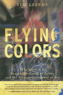 Flying Colors: The Story of a Remarkable Group of Artists and the Transcendent Power of Art - Lefens, Tim