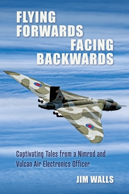 Flying Forwards Facing Backwards: Captivating Tales From a Vulcan and Nimrod Air Electronics Officer - Walls, Jim