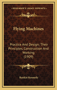 Flying Machines: Practice and Design. Their Principles, Construction and Working