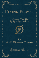 Flying Plover: His Stories, Told Him by Squat-By-The-Fire (Classic Reprint)