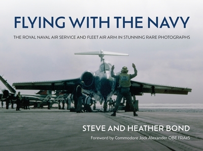 Flying with the Navy: The Royal Naval Air Service and Fleet Air Arm in Stunning Rare Photographs - Bond, Steve, and Bond, Heather