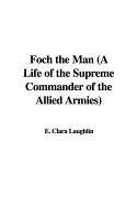 Foch the Man (a Life of the Supreme Commander of the Allied Armies)