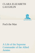 Foch the Man A Life of the Supreme Commander of the Allied Armies