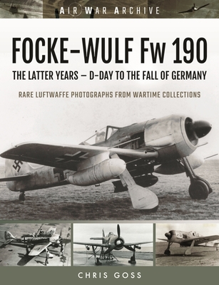 FOCKE-WULF Fw 190: The Latter Years - Prototypes to the Fall of Germany - Goss, Chris