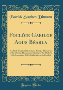 Focl?ir Gae?ilge Agus B?arla: An Irish-English Dictionary, Being a Thesaurus of the Words, Phrases and Idioms of the Modern Irish Language, With Explanations in English (Classic Reprint)