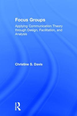 Focus Groups: Applying Communication Theory through Design, Facilitation, and Analysis - Davis, Christine S