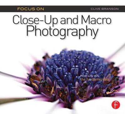 Focus on Close-Up and Macro Photography: Focus on the Fundamentals - Branson, Clive