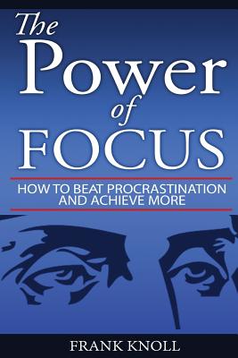 Focus: The Power of Focus: How To Beat Procrastination And Achieve More - Knoll, Frank