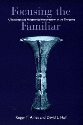 Focusing the Familiar: A Translation and Philosophical Interpretation of the ""Zhongyong - Ames, Roger T., and Hall, David L.