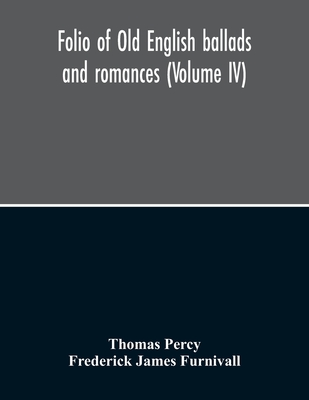 Folio Of Old English Ballads And Romances (Volume IV) - Percy, Thomas, and James Furnivall, Frederick