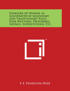 Folklore of Women as Illustrated by Legendary and Traditionary Tales, Folk Rhythms, Proverbial Sayings, Superstitions, Etc.