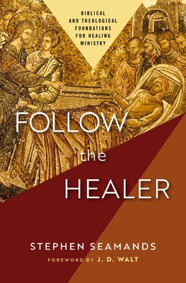 Follow the Healer: Biblical and Theological Foundations for Healing Ministry - Seamands, Stephen