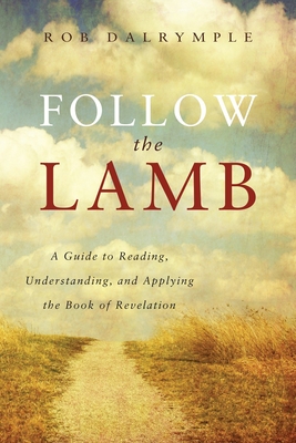 Follow the Lamb: A Guide to Reading, Understanding, and Applying the Book of Revelation - Dalrymple, Rob