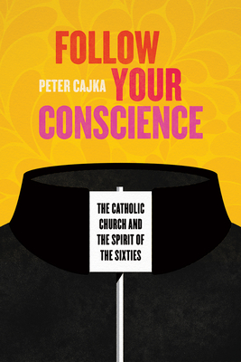 Follow Your Conscience: The Catholic Church and the Spirit of the Sixties - Cajka, Peter
