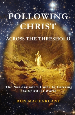 Following Christ Across the Threshold: The Non-Initiate's Guide to Entering the Spiritual World - MacFarlane, Ron