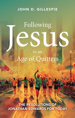 Following Jesus in an Age of Quitters: The Resolutions of Jonathan Edwards for Today - Gillespie, John