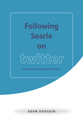 Following Searle on Twitter: How Words Create Digital Institutions - Hodgkin, Adam