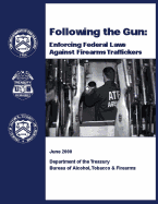 Following the Gun: Enforcing Federal Laws Against Firearms Traffickers - Treasury, Department of the