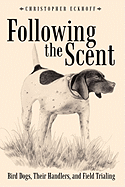 Following The Scent: Bird Dogs, Their Handlers, and Field Trialing - Eckhoff, Christopher