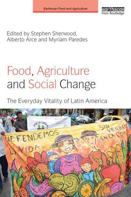 Food, Agriculture and Social Change: The Everyday Vitality of Latin America - Sherwood, Stephen (Editor), and Arce, Alberto (Editor), and Paredes, Myriam (Editor)