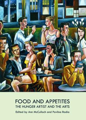 Food and Appetites: The Hunger Artist and the Arts - McCulloch, Ann (Editor), and Radia, Pavlina (Editor)