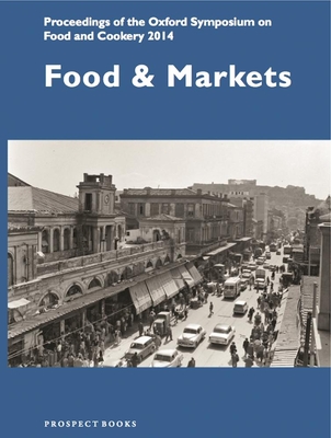 Food and Markets: Proceedings of the Oxford Symposium on Food and Cookery 2014 - McWilliams, Mark (Editor)