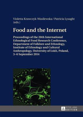 Food and the Internet: Proceedings of the 20 th  International Ethnological Food Research Conference, Department of Folklore and Ethnology, Institute of Ethnology and Cultural Anthropology, University of Lodz, Poland, 3-6 September 2014 - Krawczyk-Wasilewska, Violetta (Editor), and Lysaght, Patricia (Editor)