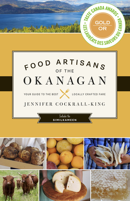 Food Artisans of the Okanagan: Your Guide to the Best Locally Crafted Fare - Cockrall-King, Jennifer