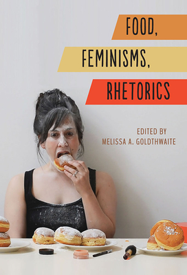 Food, Feminisms, Rhetorics - Goldthwaite, Melissa A (Editor), and Winet, Kristin K (Contributions by), and Wilkerson, Abby L (Contributions by)