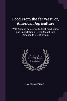 Food From the far West, or, American Agriculture: With Special Reference to Beef Production and Importation of Dead Meat From America to Great Britain - MacDonald, James