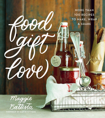 Food Gift Love: More Than 100 Recipes to Make, Wrap, and Share - Battista, Maggie