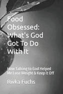 Food Obsessed: What's God Got To Do With It: How Talking to God Helped Me Lose Weight & Keep it Off