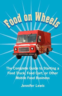 Food On Wheels: The Complete Guide To Starting A Food Truck, Food Cart, Or Other Mobile Food Business - Lewis, Jennifer