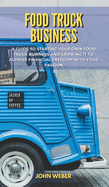 Food Truck Business: A Guide to Starting Your Own Food Truck Business and Growing It to Achieve Financial Freedom with Your Passion