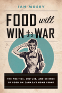 Food Will Win the War: The Politics, Culture, and Science of Food on Canada's Home Front