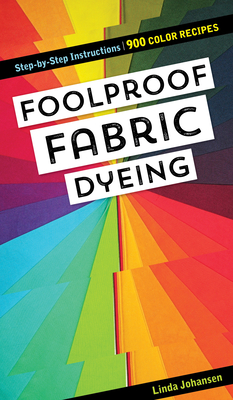 Foolproof Fabric Dyeing: 900 Color Recipes, Step-By-Step Instructions - Johansen, Linda