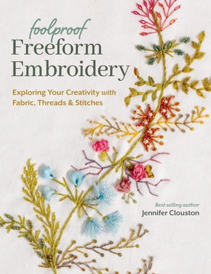 Foolproof Freeform Embroidery: Exploring Your Creativity with Fabric, Threads & Stitches - Clouston, Jennifer