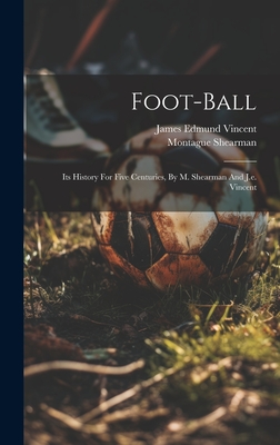 Foot-ball: Its History For Five Centuries, By M. Shearman And J.e. Vincent - (Sir ), Montague Shearman, and James Edmund Vincent (Creator)