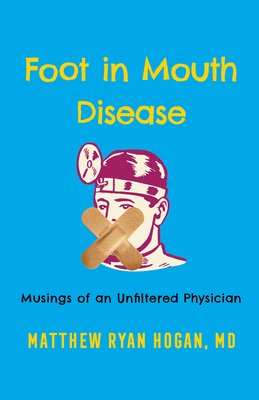 Foot in Mouth Disease: Musings of an Unfiltered Physician - Hogan, Matthew Ryan