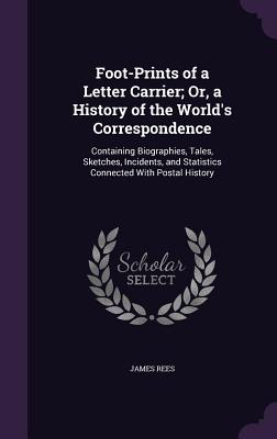 Foot-Prints of a Letter Carrier; Or, a History of the World's Correspondence: Containing Biographies, Tales, Sketches, Incidents, and Statistics Connected With Postal History - Rees, James