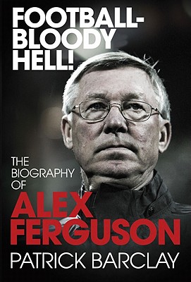 Football - Bloody Hell!: The Biography of Alex Ferguson - Barclay, Patrick