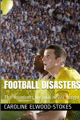Football Disasters The Moments We Shall Never Forget - Elwood-Stokes, Caroline
