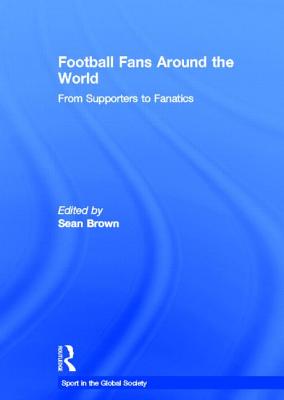 Football Fans Around the World: From Supporters to Fanatics - Brown, Sean (Editor)