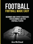 Football: Football Made Easy: Beginner and Expert Strategies For Becoming A Better Football Player