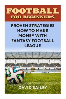 Football For Beginners: Proven Strategies How To Make Money With Fantasy Football League - Bailey, David, Beng